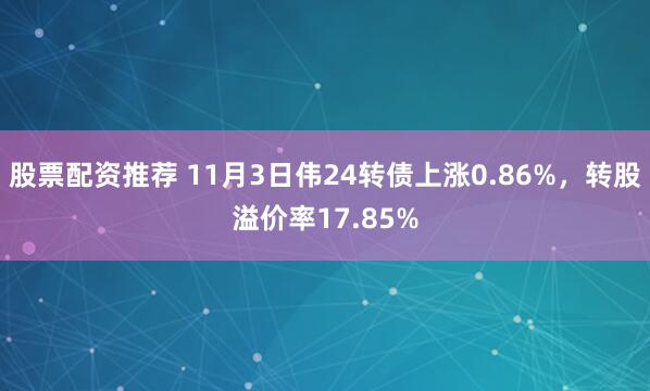 股票配资推荐 11月3日伟24转债上涨0.86%，转股溢价率17.85%