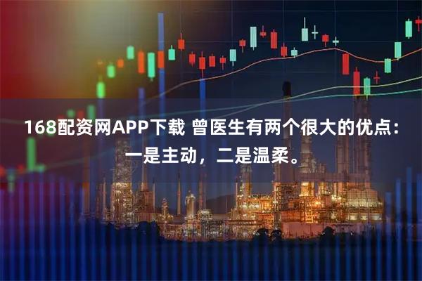 168配资网APP下载 曾医生有两个很大的优点：一是主动，二是温柔。