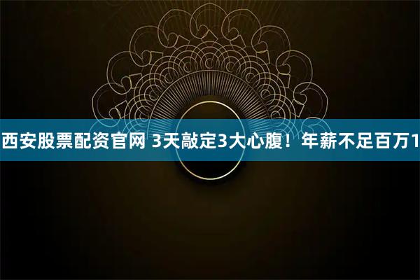 西安股票配资官网 3天敲定3大心腹！年薪不足百万1