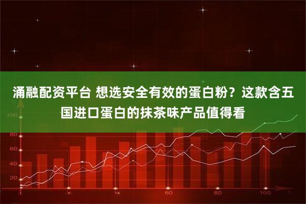 涌融配资平台 想选安全有效的蛋白粉？这款含五国进口蛋白的抹茶味产品值得看