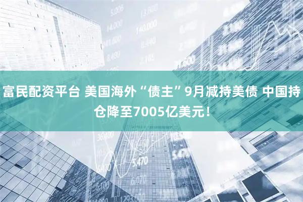 富民配资平台 美国海外“债主”9月减持美债 中国持仓降至7005亿美元！