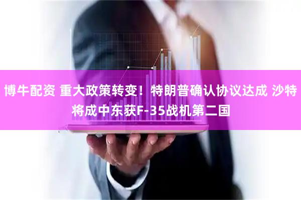 博牛配资 重大政策转变！特朗普确认协议达成 沙特将成中东获F-35战机第二国