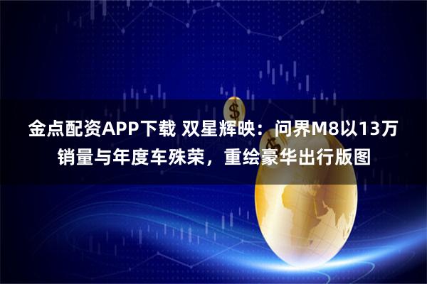 金点配资APP下载 双星辉映：问界M8以13万销量与年度车殊荣，重绘豪华出行版图