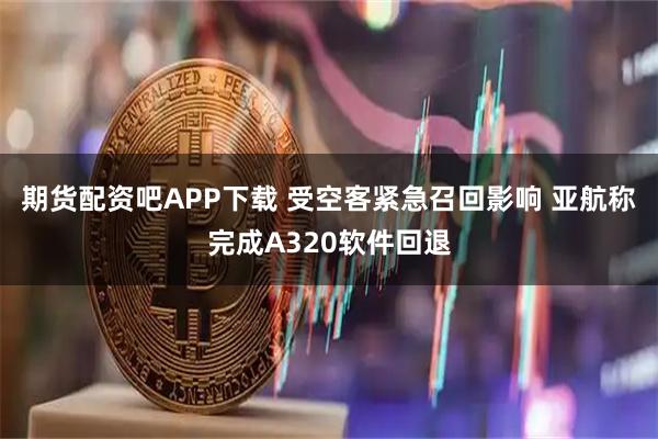 期货配资吧APP下载 受空客紧急召回影响 亚航称完成A320软件回退
