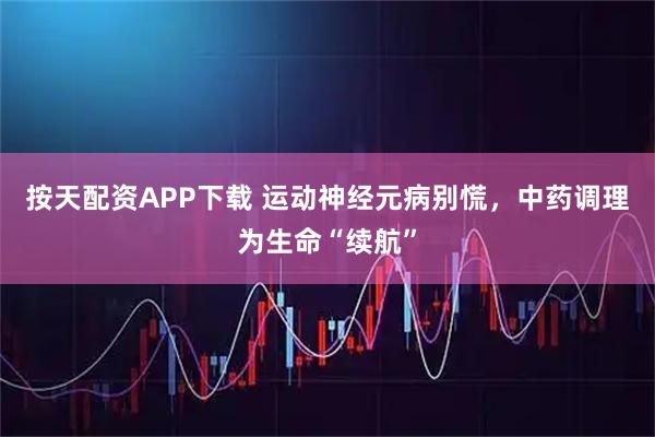 按天配资APP下载 运动神经元病别慌，中药调理为生命“续航”