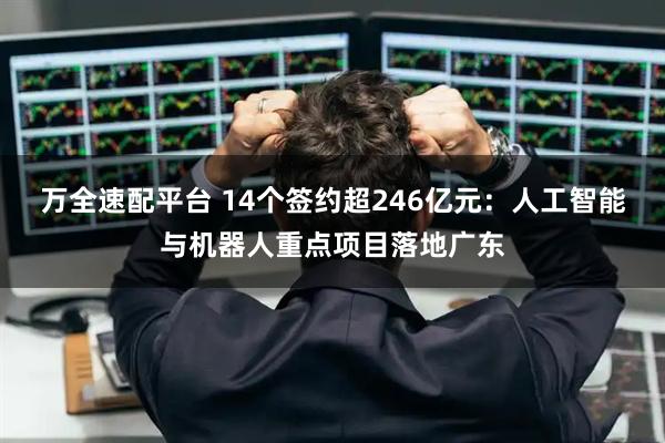 万全速配平台 14个签约超246亿元：人工智能与机器人重点项目落地广东
