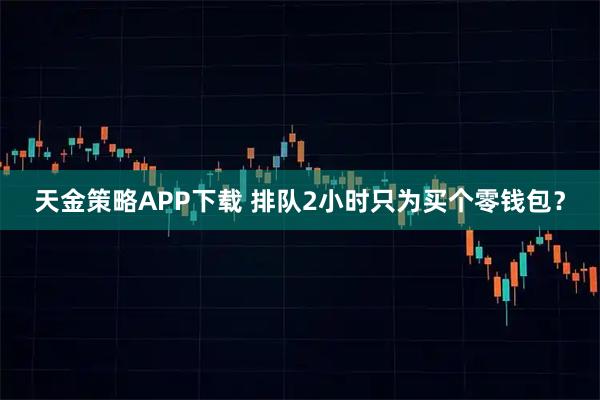 天金策略APP下载 排队2小时只为买个零钱包？