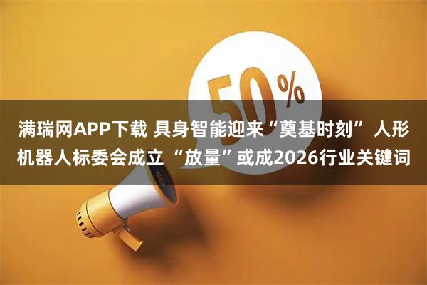 满瑞网APP下载 具身智能迎来“奠基时刻” 人形机器人标委会成立 “放量”或成2026行业关键词