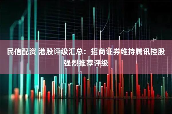 民信配资 港股评级汇总：招商证券维持腾讯控股强烈推荐评级