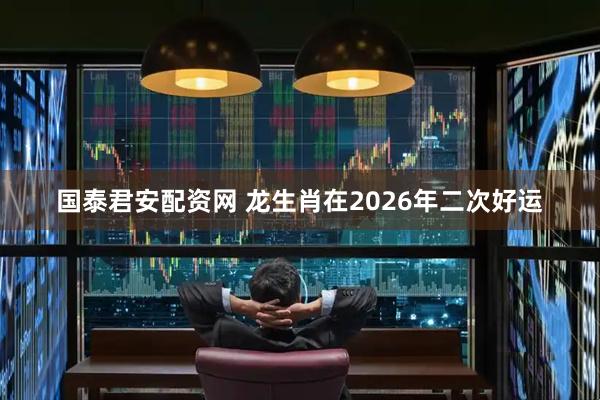 国泰君安配资网 龙生肖在2026年二次好运
