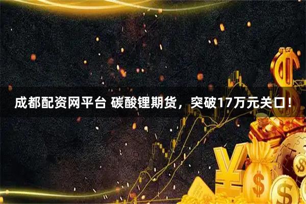 成都配资网平台 碳酸锂期货，突破17万元关口！