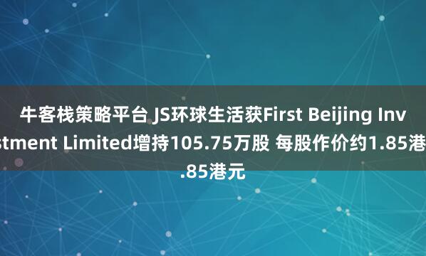 牛客栈策略平台 JS环球生活获First Beijing Investment Limited增持105.75万股 每股作价约1.85港元