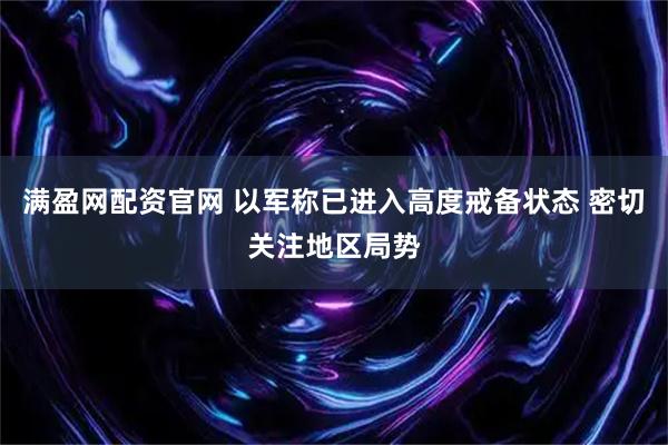 满盈网配资官网 以军称已进入高度戒备状态 密切关注地区局势