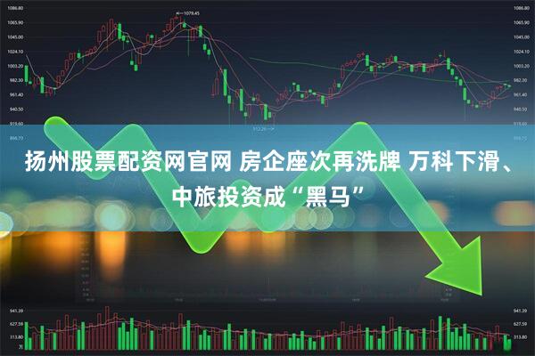 扬州股票配资网官网 房企座次再洗牌 万科下滑、中旅投资成“黑马”