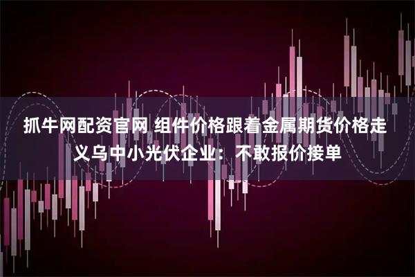 抓牛网配资官网 组件价格跟着金属期货价格走 义乌中小光伏企业：不敢报价接单