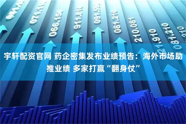 宇轩配资官网 药企密集发布业绩预告：海外市场助推业绩 多家打赢“翻身仗”