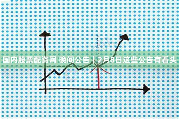 国内股票配资网 晚间公告｜2月8日这些公告有看头