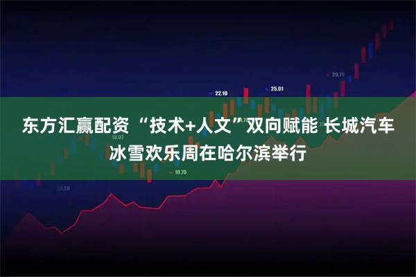 东方汇赢配资 “技术+人文”双向赋能 长城汽车冰雪欢乐周在哈尔滨举行