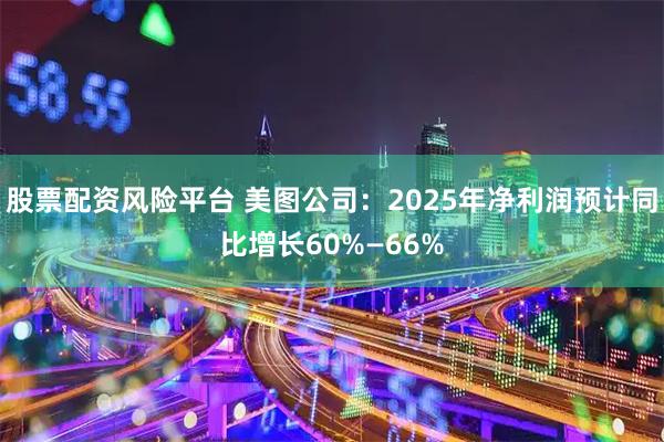 股票配资风险平台 美图公司：2025年净利润预计同比增长60%—66%